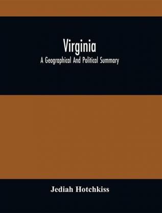 Virginia; A Geographical And Political Summary; Embracing A Description Of The State Its Geology Soils Minerals And Climate ; Its Animal And Vegetable Productions ; Manufacturing And Commercial Facilities ; Religious And Educational Advantages ; Internal Improvements And Form Of Government