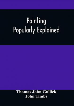 Painting Popularly Explained : Including Fresco Oil Mosaic Water-Color Water-Glass Tempera Encaustic Miniature Painting On Ivory Vellum Pottery Porcelain Enamel Glass &C. With Historical Sketches Of The Progress Of Art