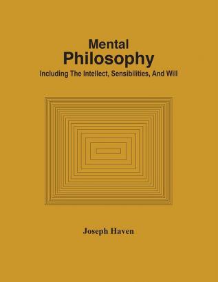 Mental Philosophy; Including The Intellect Sensibilities And Will