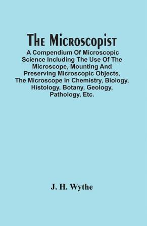 The Microscopist; A Compendium Of Microscopic Science Including The Use Of The Microscope Mounting And Preserving Microscopic Objects The Microscope ... Histology Botany Geology Pathology Etc.