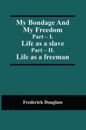 My Bondage And My Freedom; Part – I. Life as a slave; Part – II. Life as a freeman