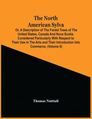 The North American Sylva; Or A Description Of The Forest Trees Of The United States Canada And Nova Scotia. Considered Particularly With Respect To Their Use In The Arts And Their Introduction Into Commerce. To Which Is Added A Description Of The M