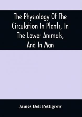 The Physiology Of The Circulation In Plants In The Lower Animals And In Man: Being A Course Of Lectures Delivered At The Surgeon'S Hall To The President Fellows Etc. Of The Royal College Of Surgeons Of Edinburgh In The Summer Of 1872