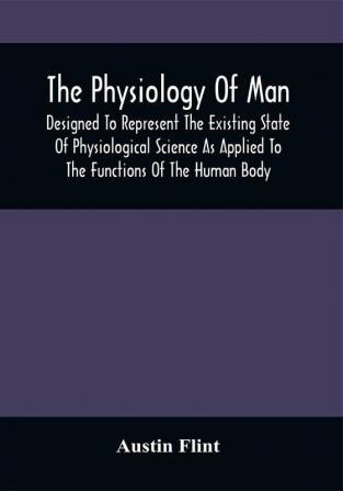 The Physiology Of Man; Designed To Represent The Existing State Of Physiological Science As Applied To The Functions Of The Human Body