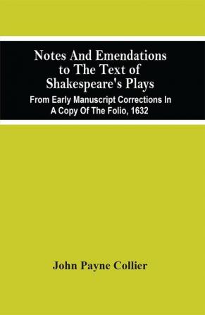 Notes And Emendations To The Text Of Shakespeare'S Plays; From Early Manuscript Corrections In A Copy Of The Folio 1632