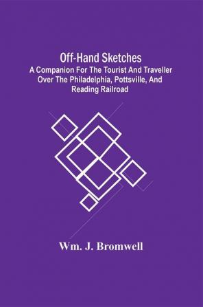 Off-Hand Sketches : A Companion For The Tourist And Traveller Over The Philadelphia Pottsville And Reading Railroad