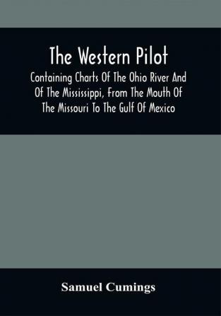 The Western Pilot : Containing Charts Of The Ohio River And Of The Mississippi From The Mouth Of The Missouri To The Gulf Of Mexico ; Accompanied With Directions For Navigating The Same And A Gazetteer ; Or Description Of The Towns On Their Banks Tributary Streams Etc. Also A Variety Of Matter Interesting To Travelers And All Concerned In The Navigation Of Those Rivers ; With A Table Of Distances From Town To Town On All The Above Rivers