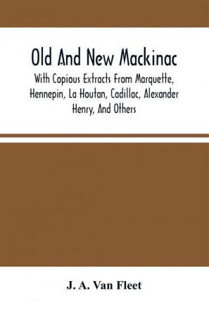 Old And New Mackinac : With Copious Extracts From Marquette Hennepin La Houtan Cadillac Alexander Henry And Others