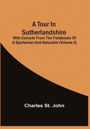 A Tour In Sutherlandshire : With Extracts From The Fieldbooks Of A Sportsman And Naturalist (Volume Ii)