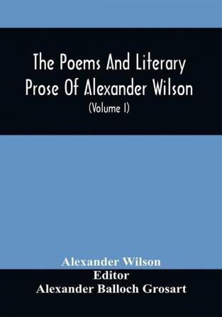 The Poems And Literary Prose Of Alexander Wilson The American Ornithologist. For The First Time Fully Collected And Compared With The Original And Early Editions Mss. Etc (Volume I) Prose