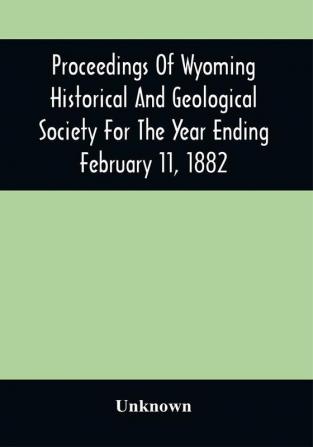 Proceedings Of Wyoming Historical And Geological Society For The Year Ending February 11 1882