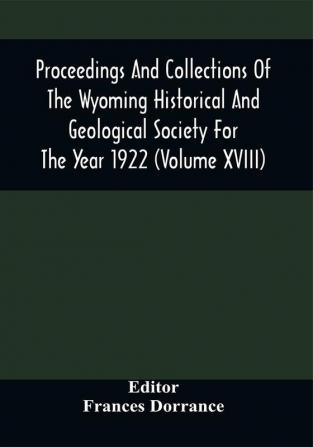 Proceedings And Collections Of The Wyoming Historical And Geological Society For The Year 1922 (Volume Xviii)