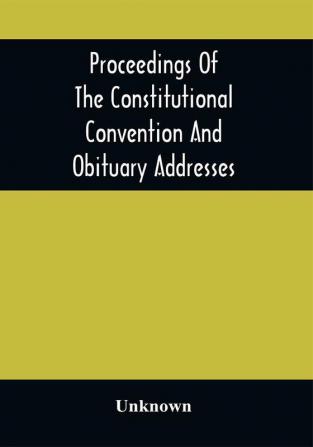 Proceedings Of The Constitutional Convention And Obituary Addresses On The Occasion Of The Death Of Hon. Wm. M. Meredith Of Philadelphia Pa. September 16Th 1873