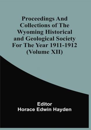 Proceedings And Collections Of The Wyoming Historical And Geological Society For The Year 1911-1912 (Volume Xii)