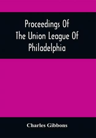 Proceedings Of The Union League Of Philadelphia : In Commemoration Of The Eighty-Ninth Anniversary Of American Independence July 4Th 1865