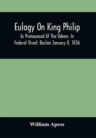 Eulogy On King Philip; As Pronounced At The Odeon In Federal Street Boston January 8 1836