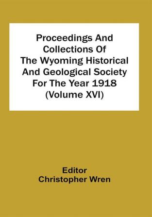 Proceedings And Collections Of The Wyoming Historical And Geological Society For The Year 1918 (Volume Xvi)