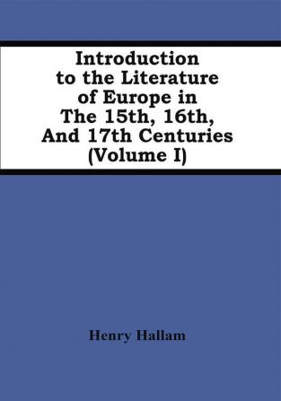 Introduction To The Literature Of Europe In The 15Th 16Th And 17Th Centuries (Volume I)