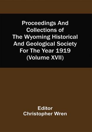 Proceedings And Collections Of The Wyoming Historical And Geological Society For The Year 1919 (Volume Xvii)