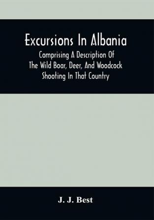 Excursions In Albania; Comprising A Description Of The Wild Boar Deer And Woodcock Shooting In That Country : And A Journey From Thence To Thessalonica & Constantinople And Up The Danube To Pest