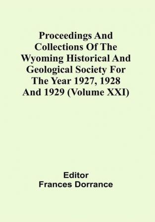 Proceedings And Collections Of The Wyoming Historical And Geological Society For The Year 1927 1928 And 1929 (Volume Xxi)