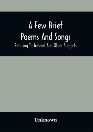 A Few Brief Poems And Songs; Relating To Ireland And Other Subjects