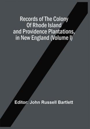 Records Of The Colony Of Rhode Island And Providence Plantations In New England (Volume I)