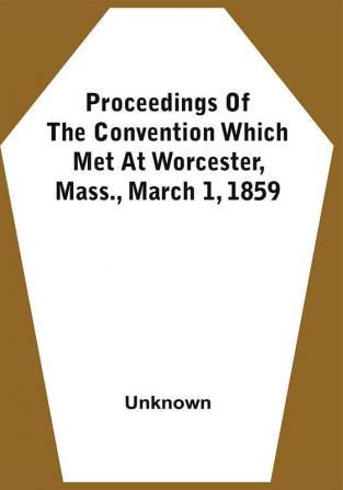 Proceedings Of The Convention Which Met At Worcester Mass. March 1 1859