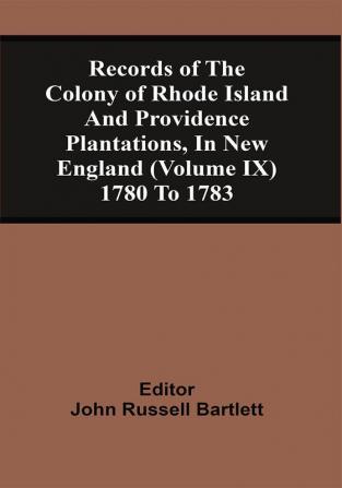 Records Of The Colony Of Rhode Island And Providence Plantations In New England (Volume Ix) 1780 To 1783