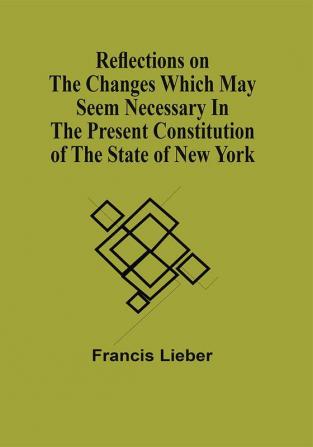 Reflections On The Changes Which May Seem Necessary In The Present Constitution Of The State Of New York