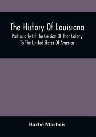 The History Of Louisiana Particularly Of The Cession Of That Colony To The United States Of America ; With An Introductory Essay On The Constitution And Government Of The United States