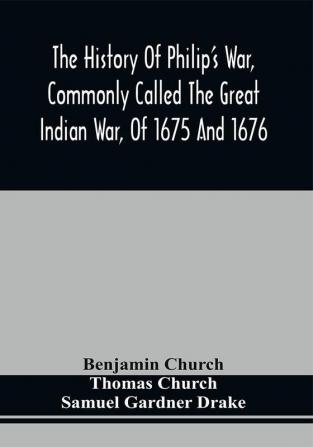 The History Of Philip'S War Commonly Called The Great Indian War Of 1675 And 1676. Also Of The French And Indian Wars At The Eastward In 1689 1690 1692 1696 And 1704