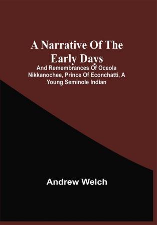 A Narrative Of The Early Days And Remembrances Of Oceola Nikkanochee Prince Of Econchatti A Young Seminole Indian : Son Of Econchatti-Mico King Of The Red Hills In Florida ; With A Brief History Of His Nation And His Renowned Uncle Oceola And His Parents And Amusing Tales Illustrative Of Indian Life In Florida