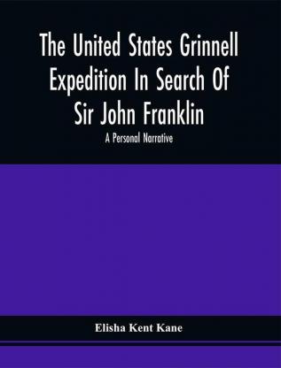 The United States Grinnell Expedition In Search Of Sir John Franklin; A Personal Narrative