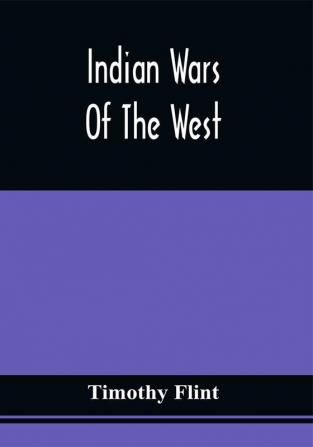 Indian Wars Of The West : Containing Biographical Sketches Of Those Pioneers Who Headed The Western Settlers In Repelling The Attacks Of The Savages Together With A View Of The Character Manners Monuments And Antiquities Of The Western Indians