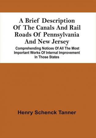 A Brief Description Of The Canals And Rail Roads Of Pennsylvania And New Jersey : Comprehending Notices Of All The Most Important Works Of Internal Improvement In Those States