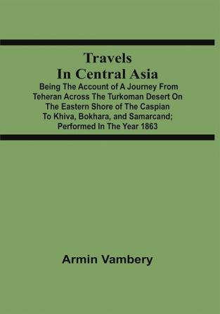 Travels In Central Asia : Being The Account Of A Journey From Teheran Across The Turkoman Desert On The Eastern Shore Of The Caspian To Khiva Bokhara And Samarcand ; Performed In The Year 1863