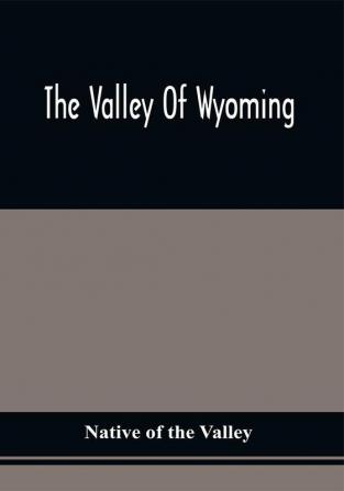 The Valley Of Wyoming : The Romance Of Its History And Its Poetry : Also Specimens Of Indian Eloquence