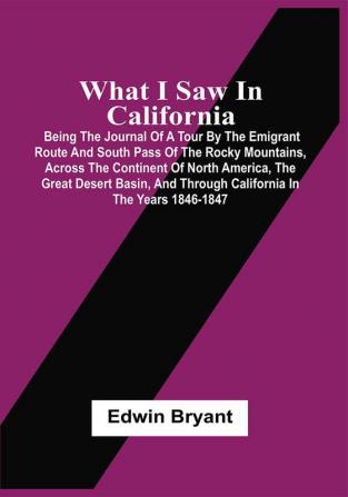 What I Saw In California : Being The Journal Of A Tour By The Emigrant Route And South Pass Of The Rocky Mountains Across The Continent Of North America The Great Desert Basin And Through California In The Years 1846-1847