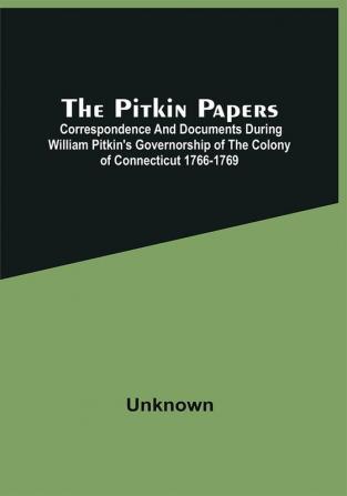 The Pitkin Papers; Correspondence And Documents During William Pitkin'S Governorship Of The Colony Of Connecticut 1766-1769