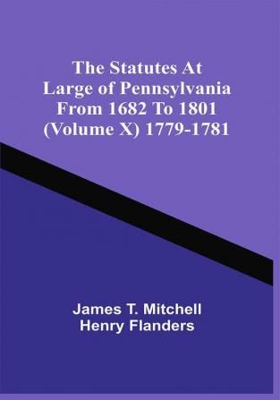 The Statutes At Large Of Pennsylvania From 1682 To 1801 (Volume X) 1779-1781