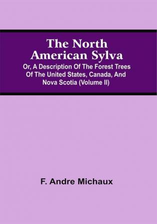 The North American Sylva; Or A Description Of The Forest Trees Of The United States Canada And Nova Scotia (Volume Ii)