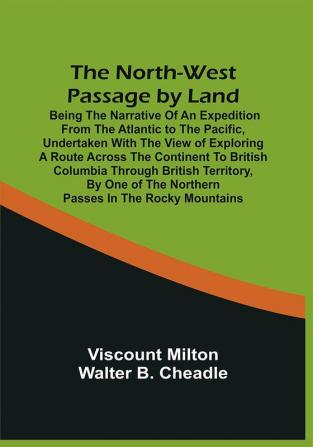 The North-West Passage By Land : Being The Narrative Of An Expedition From The Atlantic To The Pacific Undertaken With The View Of Exploring A Route Across The Continent To British Columbia Through British Territory By One Of The Northern Passes In The Rocky Mountains