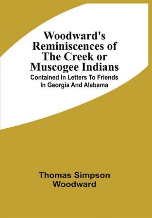 Woodward'S Reminiscences Of The Creek Or Muscogee Indians : Contained In Letters To Friends In Georgia And Alabama