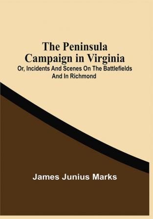 The Peninsula Campaign In Virginia : Or Incidents And Scenes On The Battlefields And In Richmond