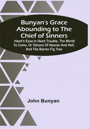 Bunyan'S Grace Abounding To The Chief Of Sinners : Heart'S Ease In Heart Trouble The World To Come Or Visions Of Heaven And Hell And The Barren Fig Tree