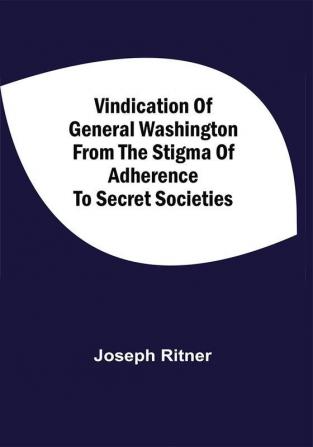 Vindication Of General Washington From The Stigma Of Adherence To Secret Societies