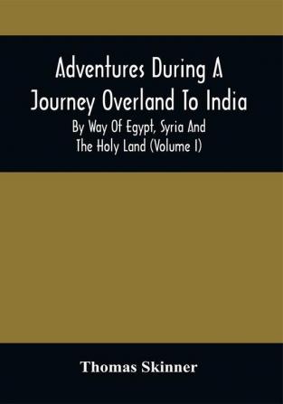 Adventures During A Journey Overland To India By Way Of Egypt Syria And The Holy Land (Volume I)