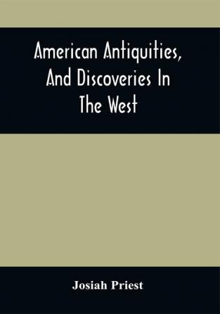 American Antiquities And Discoveries In The West: Being An Exhibition Of The Evidence That An Ancient Population Of Partiallly Civilized Nations Differing Entirely From Those Of The Present Indians Peopled America Many Centuries Before Its Discovery By Columbus And Inquiries Into Their Origin With A Copious Description Of Many Of Their Stupendous Works Now In Ruins ; With Conjectures Concerning What May Have Become Of Them ; Compiled From Travels Authentic Sources And The Researches Of Antiquarian Societies