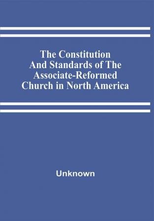 The Constitution And Standards Of The Associate-Reformed Church In North America